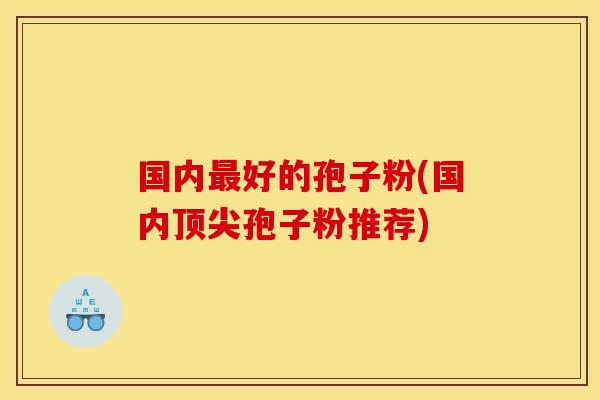 国内好的孢子粉(国内孢子粉推荐) 国内好的孢子粉(国内孢子粉推荐)