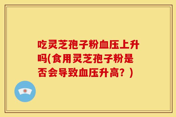 吃灵芝孢子粉上升吗(食用灵芝孢子粉是否会导致升高?) 吃灵芝孢子粉上升吗(食用灵芝孢子粉是否会导致升高?)