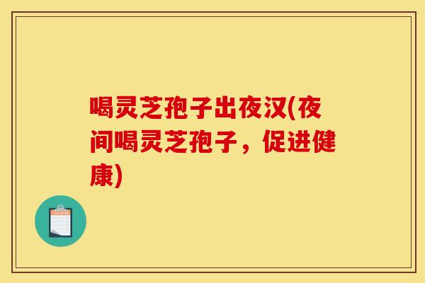 喝灵芝孢子出夜汉(夜间喝灵芝孢子,促进健康) 喝灵芝孢子出夜汉(夜间喝灵芝孢子,促进健康)