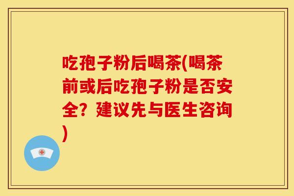 吃孢子粉后喝茶(喝茶前或后吃孢子粉是否安全?建议先与医生咨询) 吃孢子粉后喝茶(喝茶前或后吃孢子粉是否安全?建议先与医生咨询)