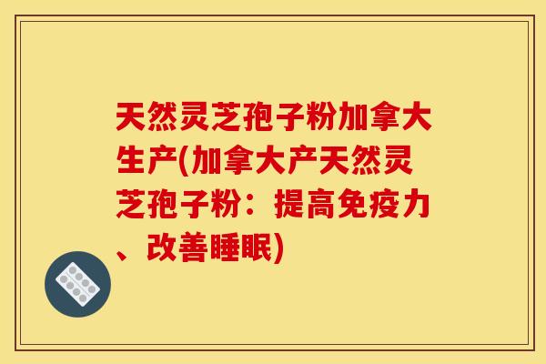 天然灵芝孢子粉加拿大生产(加拿大产天然灵芝孢子粉：提高免疫力、改善)