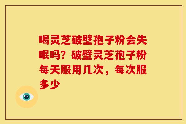 喝灵芝破壁孢子粉会吗？破壁灵芝孢子粉每天服用几次，每次服多少