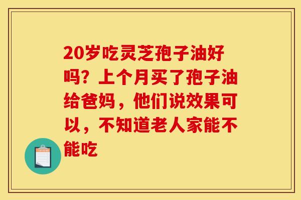20岁吃灵芝孢子油好吗？上个月买了孢子油给爸妈，他们说效果可以，不知道老人家能不能吃