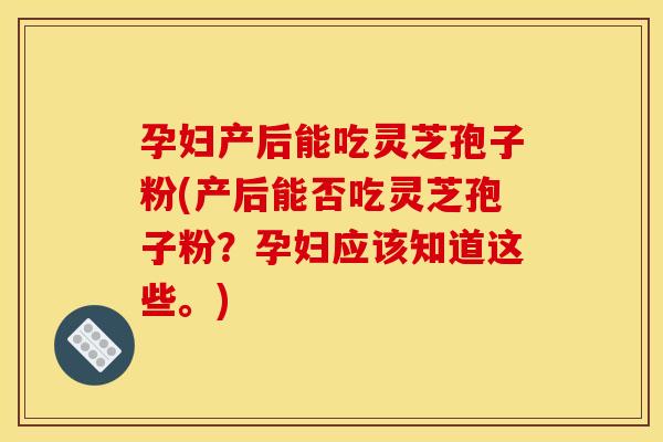 孕妇产后能吃灵芝孢子粉(产后能否吃灵芝孢子粉?孕妇应该知道这些。) 孕妇产后能吃灵芝孢子粉(产后能否吃灵芝孢子粉?孕妇应该知道这些。)