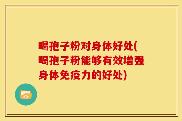 喝孢子粉对身体好处(喝孢子粉能够有效增强身体免疫力的好处) 喝孢子粉对身体好处(喝孢子粉能够有效增强身体免疫力的好处)