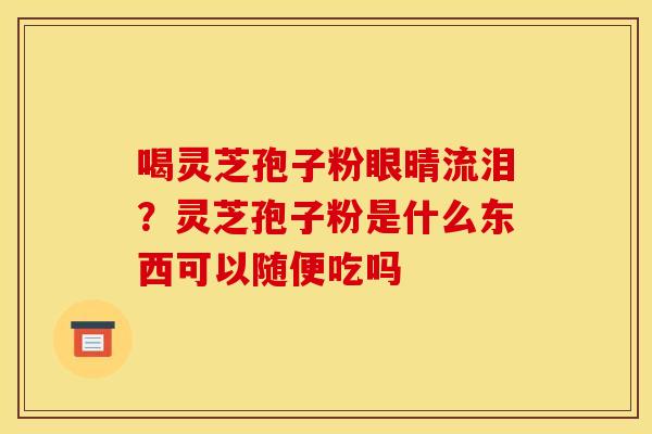 喝灵芝孢子粉眼晴流泪?灵芝孢子粉是什么东西可以随便吃吗 喝灵芝孢子粉眼晴流泪?灵芝孢子粉是什么东西可以随便吃吗
