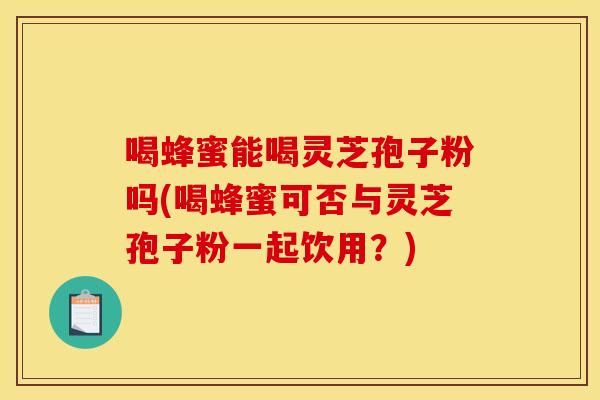 喝蜂蜜能喝灵芝孢子粉吗(喝蜂蜜可否与灵芝孢子粉一起饮用?) 喝蜂蜜能喝灵芝孢子粉吗(喝蜂蜜可否与灵芝孢子粉一起饮用?)