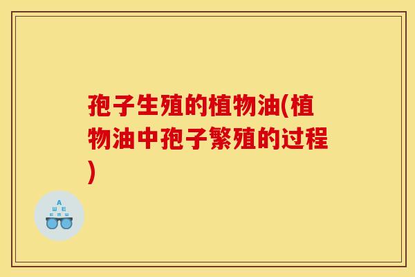 孢子生殖的植物油(植物油中孢子繁殖的过程) 孢子生殖的植物油(植物油中孢子繁殖的过程)
