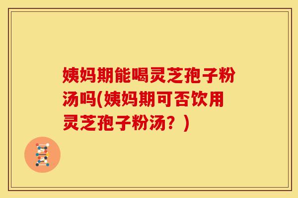 姨妈期能喝灵芝孢子粉汤吗(姨妈期可否饮用灵芝孢子粉汤?) 姨妈期能喝灵芝孢子粉汤吗(姨妈期可否饮用灵芝孢子粉汤?)