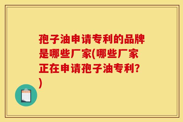 孢子油申请专利的品牌是哪些厂家(哪些厂家正在申请孢子油专利?) 孢子油申请专利的品牌是哪些厂家(哪些厂家正在申请孢子油专利?)