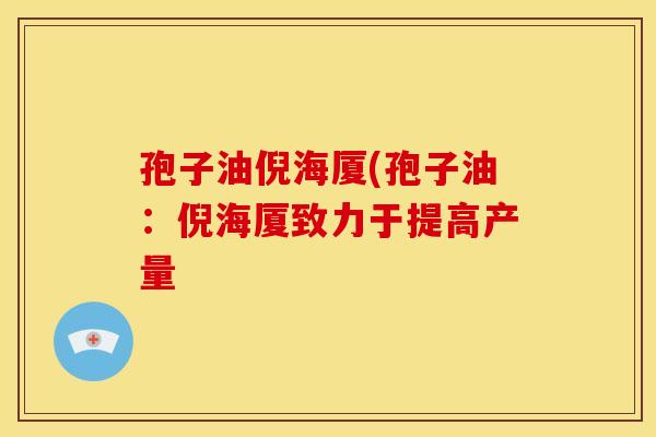 孢子油倪海厦(孢子油:倪海厦致力于提高产量 孢子油倪海厦(孢子油:倪海厦致力于提高产量