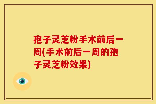 孢子灵芝粉手术前后一周(手术前后一周的孢子灵芝粉效果) 孢子灵芝粉手术前后一周(手术前后一周的孢子灵芝粉效果)