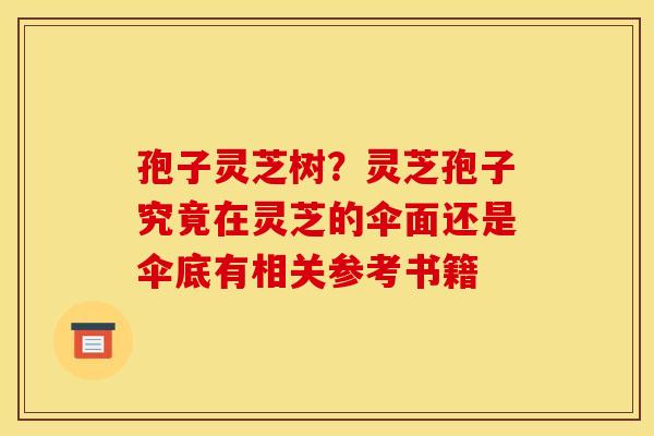 孢子灵芝树?灵芝孢子究竟在灵芝的伞面还是伞底有相关参考书籍 孢子灵芝树?灵芝孢子究竟在灵芝的伞面还是伞底有相关参考书籍