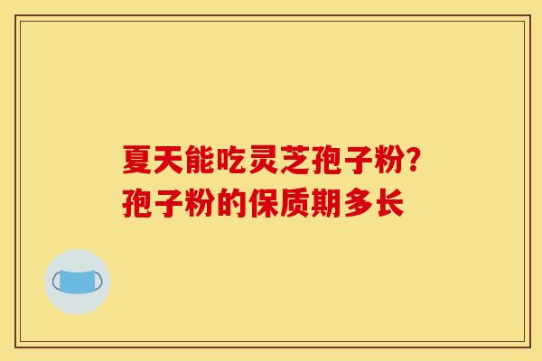 夏天能吃灵芝孢子粉?孢子粉的保质期多长 夏天能吃灵芝孢子粉?孢子粉的保质期多长