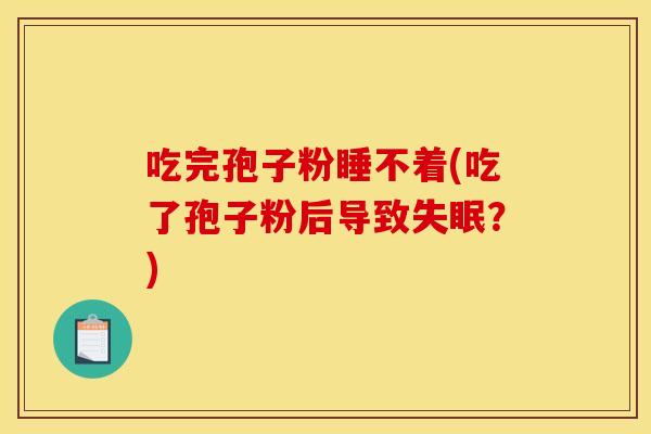 吃完孢子粉睡不着(吃了孢子粉后导致?) 吃完孢子粉睡不着(吃了孢子粉后导致?)