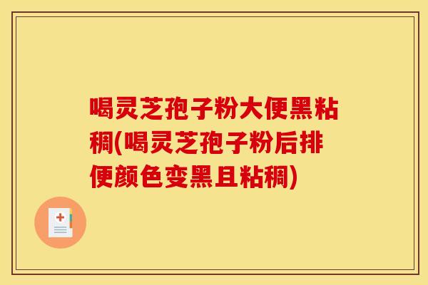 喝灵芝孢子粉大便黑粘稠(喝灵芝孢子粉后排便颜色变黑且粘稠)