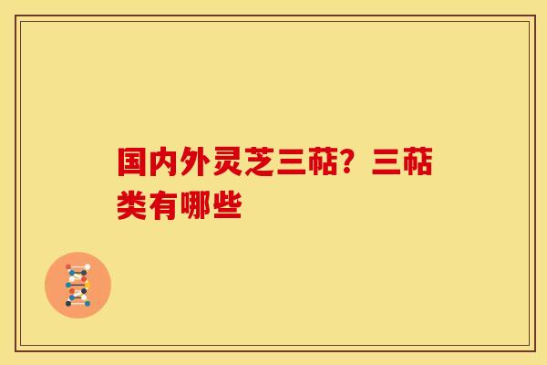 国内外灵芝三萜?三萜类有哪些 国内外灵芝三萜?三萜类有哪些