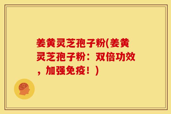 姜黄灵芝孢子粉(姜黄灵芝孢子粉:双倍功效,加强免疫!) 姜黄灵芝孢子粉(姜黄灵芝孢子粉:双倍功效,加强免疫!)