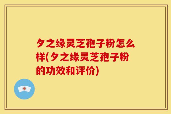 夕之缘灵芝孢子粉怎么样(夕之缘灵芝孢子粉的功效和评价) 夕之缘灵芝孢子粉怎么样(夕之缘灵芝孢子粉的功效和评价)