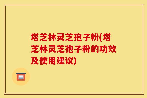 塔芝林灵芝孢子粉(塔芝林灵芝孢子粉的功效及使用建议) 塔芝林灵芝孢子粉(塔芝林灵芝孢子粉的功效及使用建议)