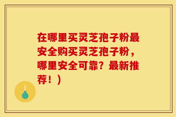 在哪里买灵芝孢子粉安全购买灵芝孢子粉,哪里安全可靠?新推荐!) 在哪里买灵芝孢子粉安全购买灵芝孢子粉,哪里安全可靠?新推荐!)