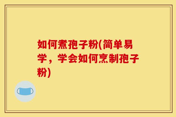 如何煮孢子粉(简单易学，学会如何烹制孢子粉)