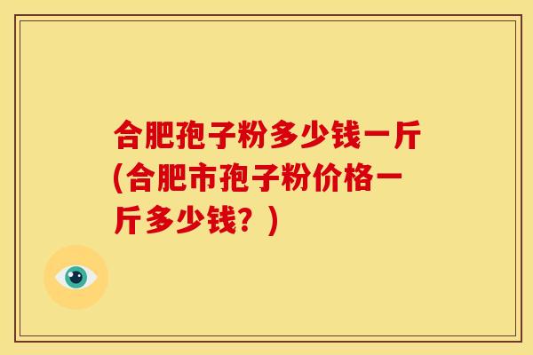 合肥孢子粉多少钱一斤(合肥市孢子粉价格一斤多少钱?) 合肥孢子粉多少钱一斤(合肥市孢子粉价格一斤多少钱?)