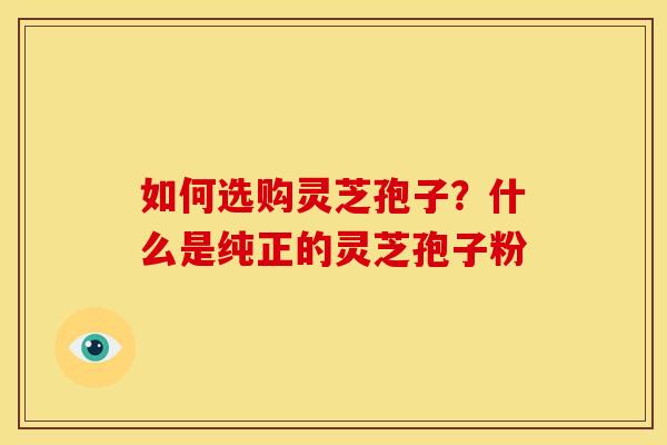 如何选购灵芝孢子?什么是纯正的灵芝孢子粉 如何选购灵芝孢子?什么是纯正的灵芝孢子粉