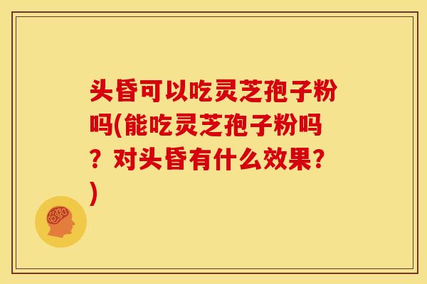 头昏可以吃灵芝孢子粉吗(能吃灵芝孢子粉吗?对头昏有什么效果?) 头昏可以吃灵芝孢子粉吗(能吃灵芝孢子粉吗?对头昏有什么效果?)
