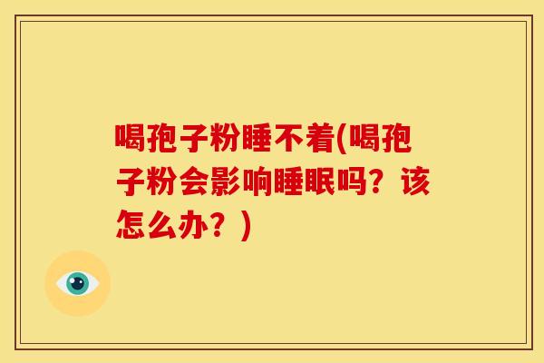 喝孢子粉睡不着(喝孢子粉会影响吗?该怎么办?) 喝孢子粉睡不着(喝孢子粉会影响吗?该怎么办?)