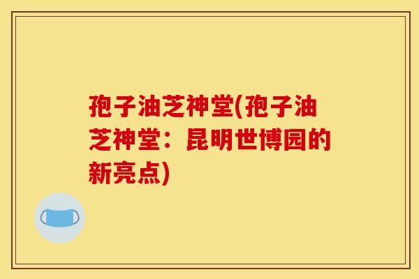 孢子油芝神堂(孢子油芝神堂:昆明世博园的新亮点) 孢子油芝神堂(孢子油芝神堂:昆明世博园的新亮点)