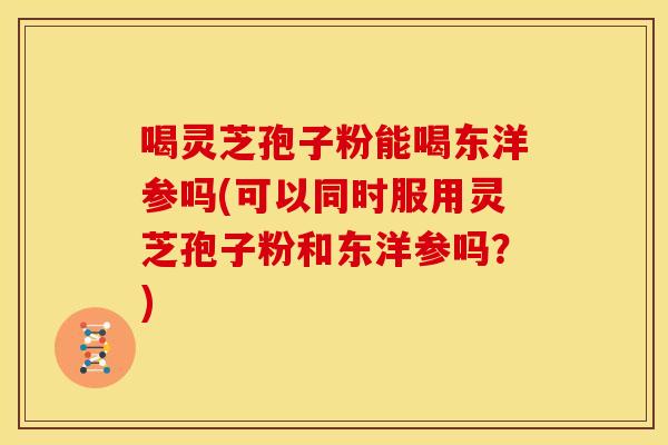 喝灵芝孢子粉能喝东洋参吗(可以同时服用灵芝孢子粉和东洋参吗？)