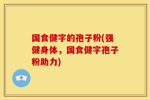 国食健字的孢子粉(强健身体,国食健字孢子粉助力) 国食健字的孢子粉(强健身体,国食健字孢子粉助力)