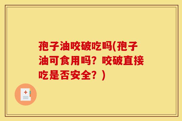 孢子油咬破吃吗(孢子油可食用吗?咬破直接吃是否安全?) 孢子油咬破吃吗(孢子油可食用吗?咬破直接吃是否安全?)