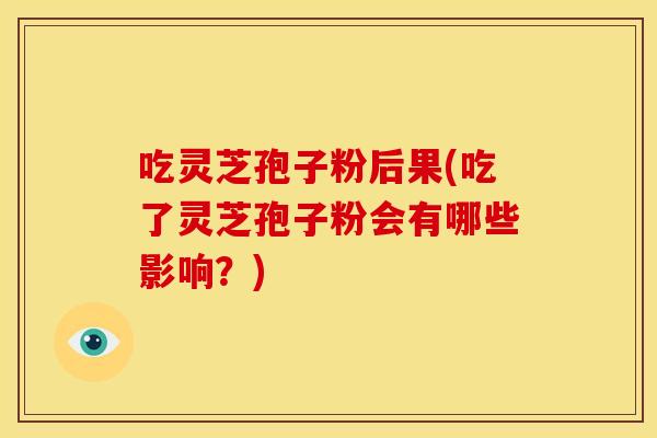 吃灵芝孢子粉后果(吃了灵芝孢子粉会有哪些影响?) 吃灵芝孢子粉后果(吃了灵芝孢子粉会有哪些影响?)