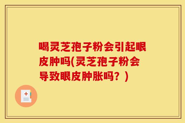 喝灵芝孢子粉会引起眼皮肿吗(灵芝孢子粉会导致眼皮肿胀吗?) 喝灵芝孢子粉会引起眼皮肿吗(灵芝孢子粉会导致眼皮肿胀吗?)