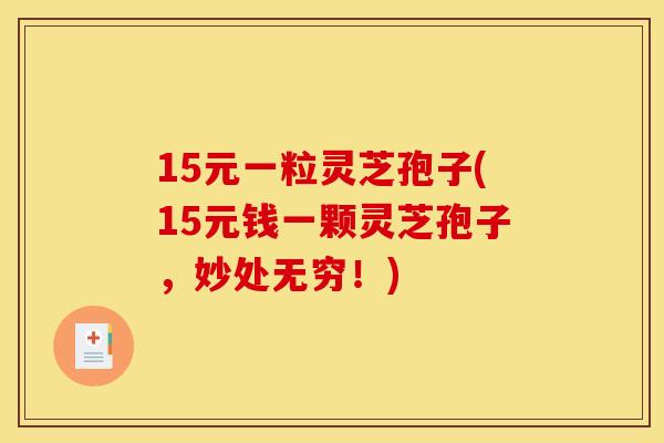 15元一粒灵芝孢子(15元钱一颗灵芝孢子,妙处无穷!) 15元一粒灵芝孢子(15元钱一颗灵芝孢子,妙处无穷!)