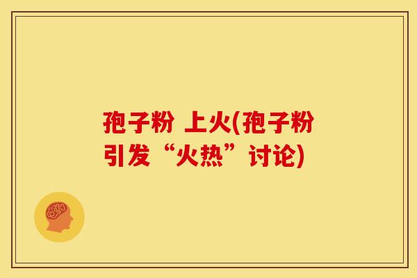 孢子粉 上火(孢子粉引发“火热”讨论) 孢子粉 上火(孢子粉引发“火热”讨论)