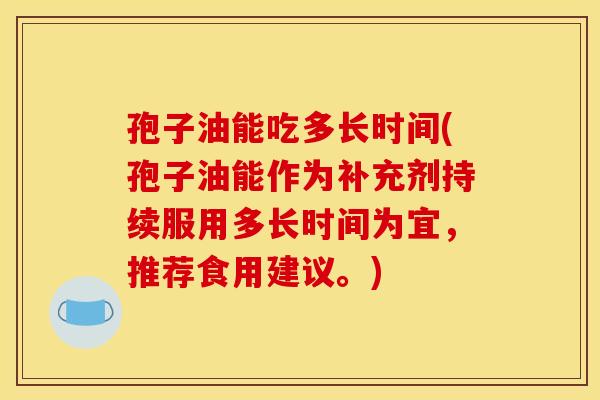孢子油能吃多长时间(孢子油能作为补充剂持续服用多长时间为宜，推荐食用建议。)