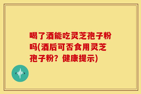 喝了酒能吃灵芝孢子粉吗(酒后可否食用灵芝孢子粉?健康提示) 喝了酒能吃灵芝孢子粉吗(酒后可否食用灵芝孢子粉?健康提示)