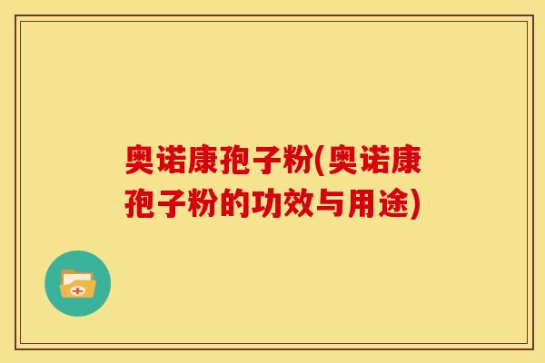 奥诺康孢子粉(奥诺康孢子粉的功效与用途) 奥诺康孢子粉(奥诺康孢子粉的功效与用途)