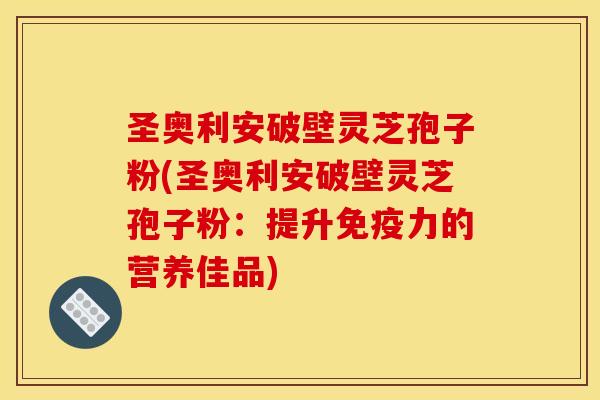 圣奥利安破壁灵芝孢子粉(圣奥利安破壁灵芝孢子粉：提升免疫力的营养佳品)