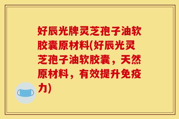 好辰光牌灵芝孢子油软胶囊原材料(好辰光灵芝孢子油软胶囊,天然原材料,有效提升免疫力) 好辰光牌灵芝孢子油软胶囊原材料(好辰光灵芝孢子油软胶囊,天然原材料,有效提升免疫力)