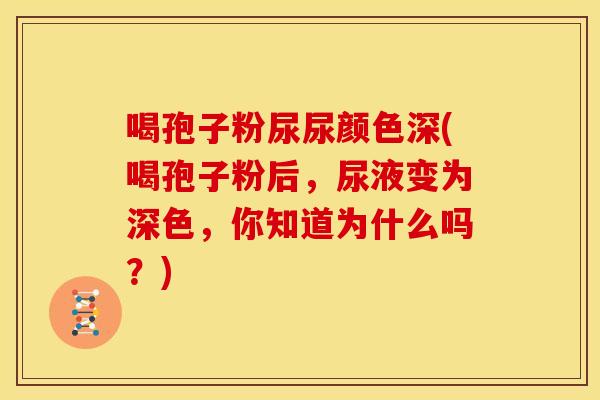 喝孢子粉尿尿颜色深(喝孢子粉后,尿液变为深色,你知道为什么吗?) 喝孢子粉尿尿颜色深(喝孢子粉后,尿液变为深色,你知道为什么吗?)