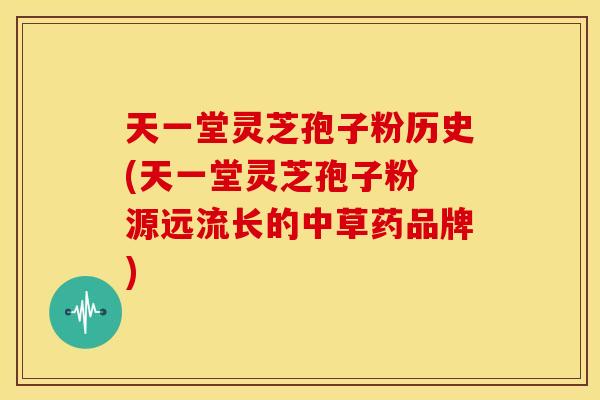 天一堂灵芝孢子粉历史(天一堂灵芝孢子粉 源远流长的中草药品牌) 天一堂灵芝孢子粉历史(天一堂灵芝孢子粉 源远流长的中草药品牌)