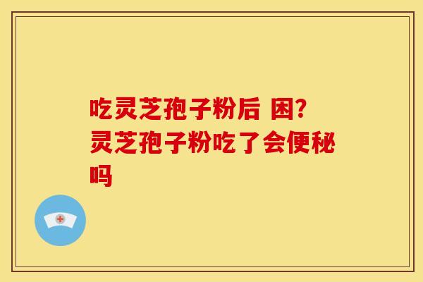 吃灵芝孢子粉后 困?灵芝孢子粉吃了会吗 吃灵芝孢子粉后 困?灵芝孢子粉吃了会吗