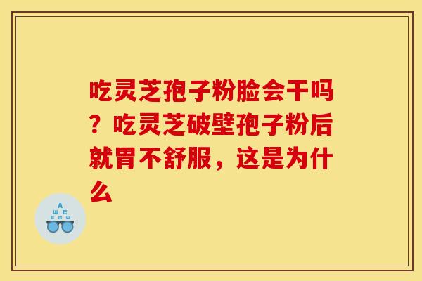吃灵芝孢子粉脸会干吗？吃灵芝破壁孢子粉后就胃不舒服，这是为什么
