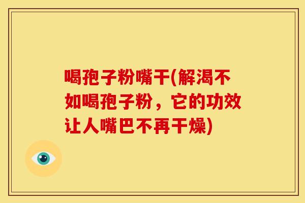 喝孢子粉嘴干(解渴不如喝孢子粉,它的功效让人嘴巴不再干燥) 喝孢子粉嘴干(解渴不如喝孢子粉,它的功效让人嘴巴不再干燥)