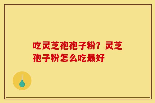 吃灵芝孢孢子粉?灵芝孢子粉怎么吃好 吃灵芝孢孢子粉?灵芝孢子粉怎么吃好