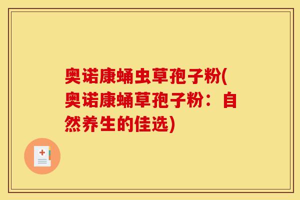 奥诺康蛹虫草孢子粉(奥诺康蛹草孢子粉:自然养生的佳选) 奥诺康蛹虫草孢子粉(奥诺康蛹草孢子粉:自然养生的佳选)